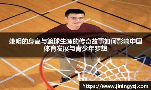 姚明的身高与篮球生涯的传奇故事如何影响中国体育发展与青少年梦想