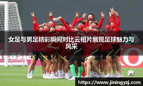 女足与男足精彩瞬间对比云相片展现足球魅力与风采