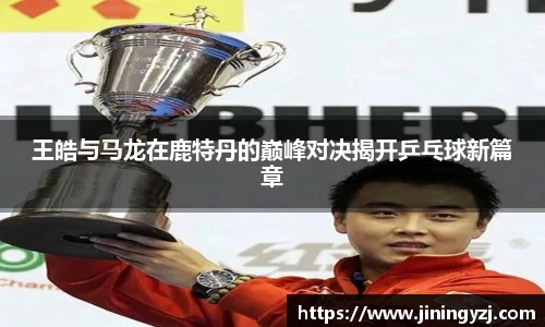 王皓与马龙在鹿特丹的巅峰对决揭开乒乓球新篇章